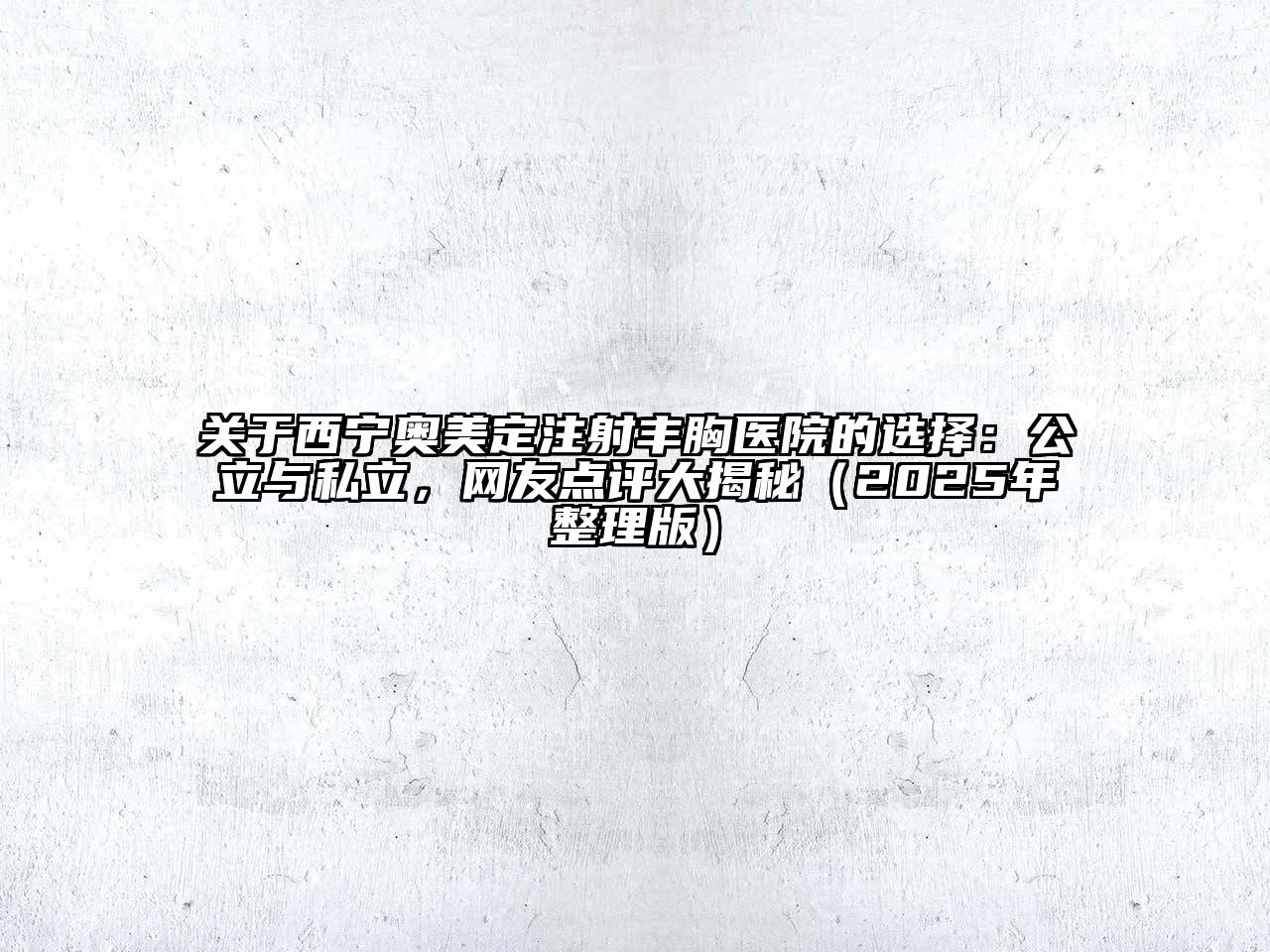 西宁奥美定注射丰胸医院的选择：公立与私立，网友点评大揭秘（2025年整理版）