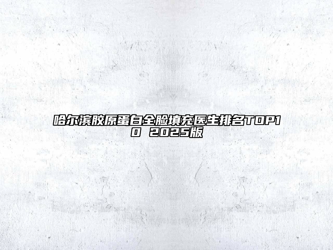 哈尔滨胶原蛋白全脸填充医生排名TOP10 2025版