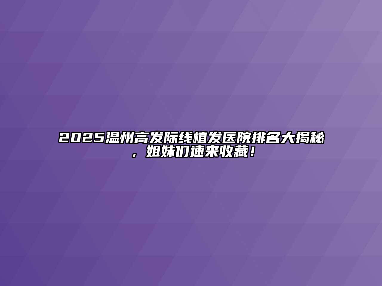 2025温州高发际线植发医院排名大揭秘，姐妹们速来收藏！