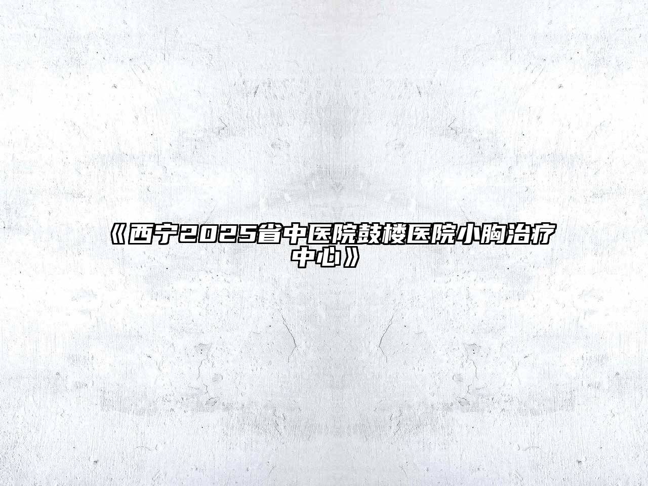 西宁2025省中医院鼓楼医院小胸治疗中心
