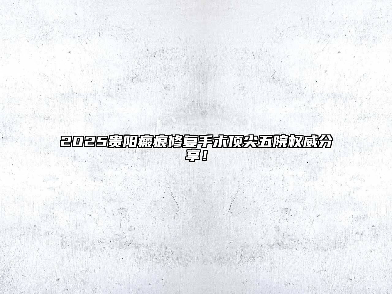 2025贵阳瘢痕修复手术顶尖五院权威分享！