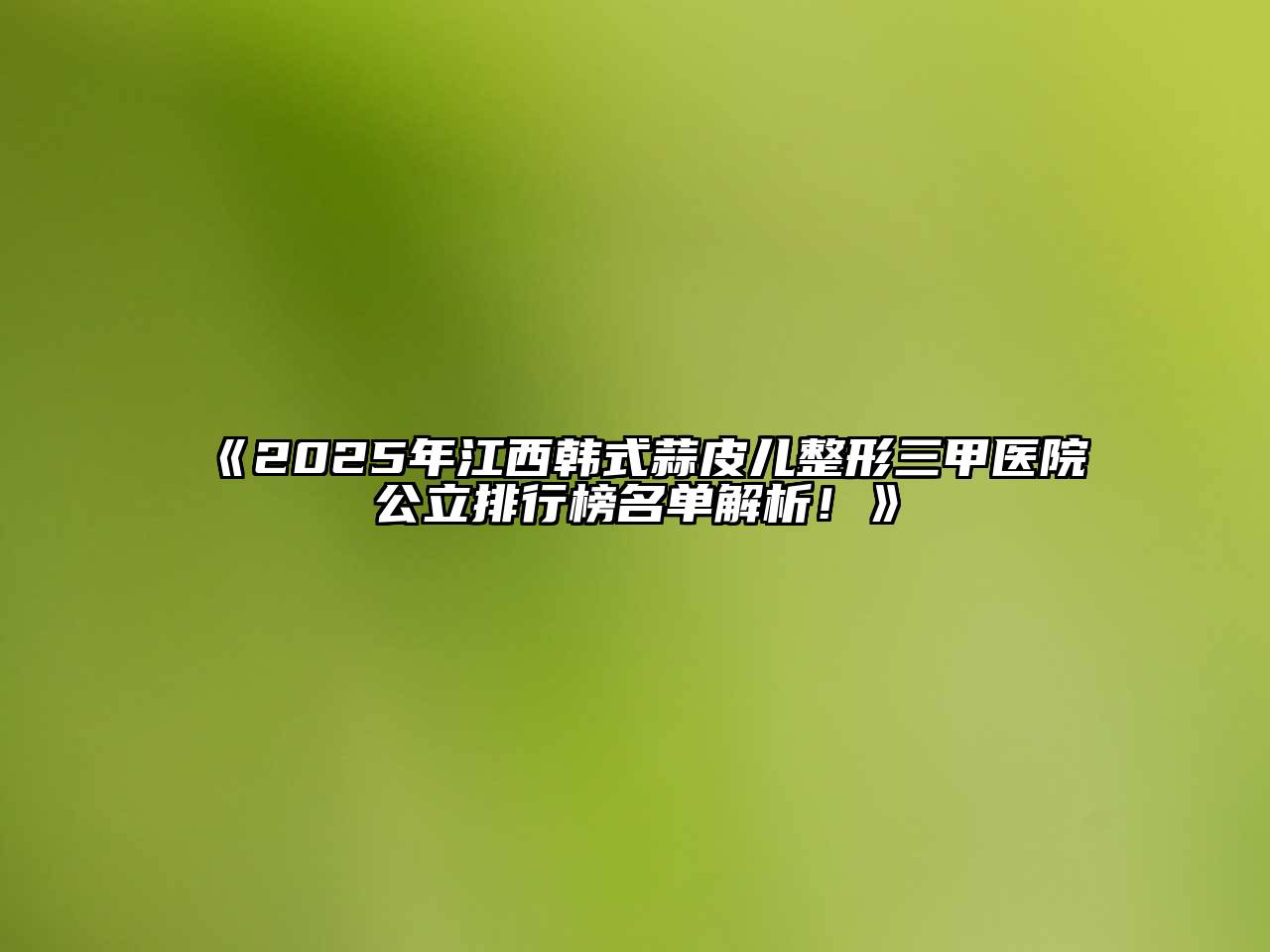 2025年江西韩式蒜皮儿整形三甲医院公立排行榜名单解析！