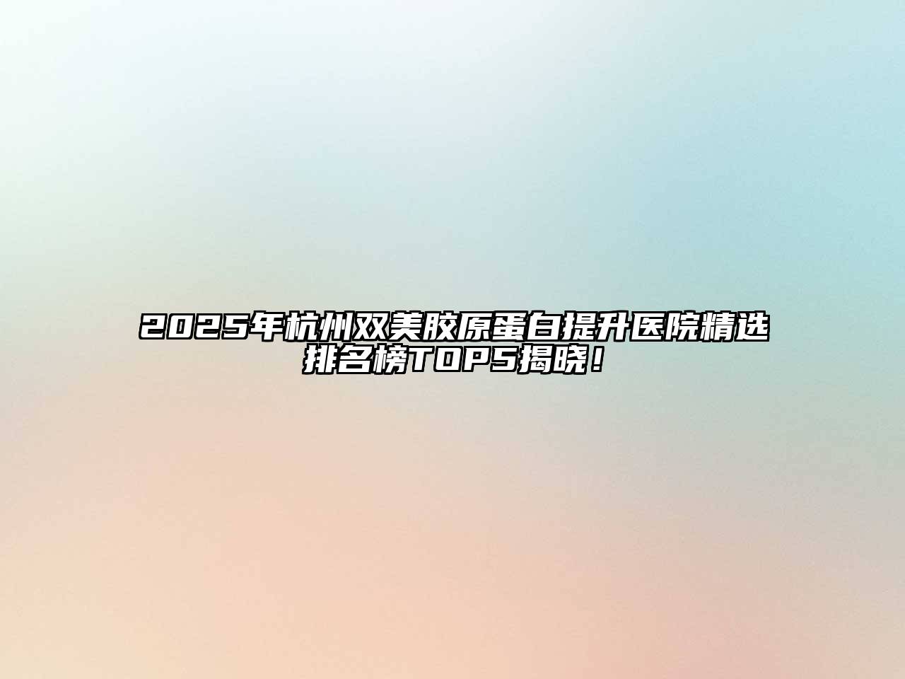 2025年杭州双美胶原蛋白提升医院精选排名榜TOP5揭晓！