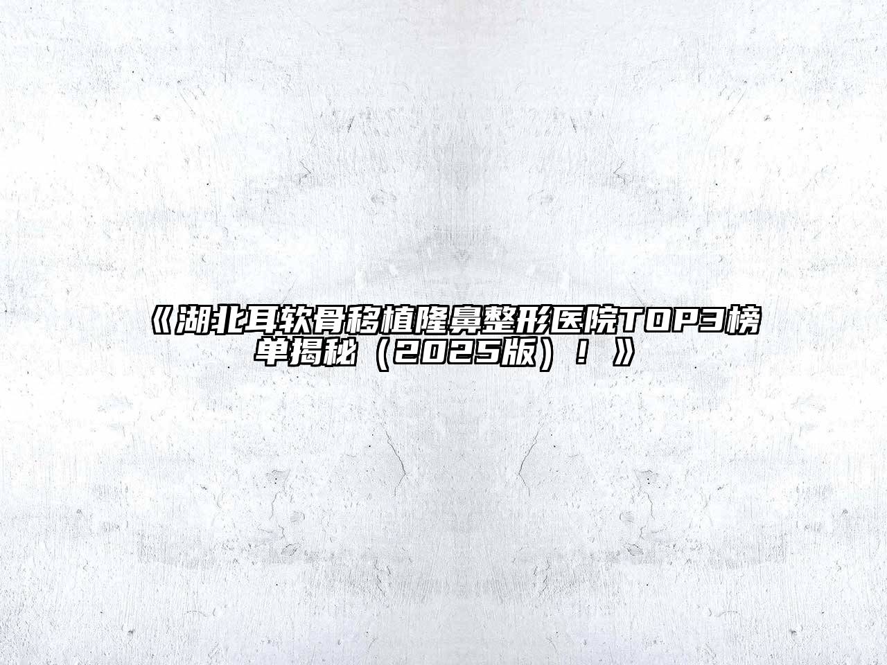 湖北耳软骨移植隆鼻整形医院TOP3榜单揭秘2025年！