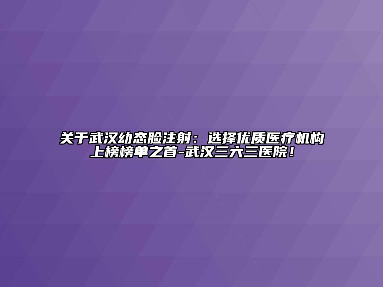 武汉幼态脸注射：选择优质医疗机构上榜榜单之首-武汉三六三医院！