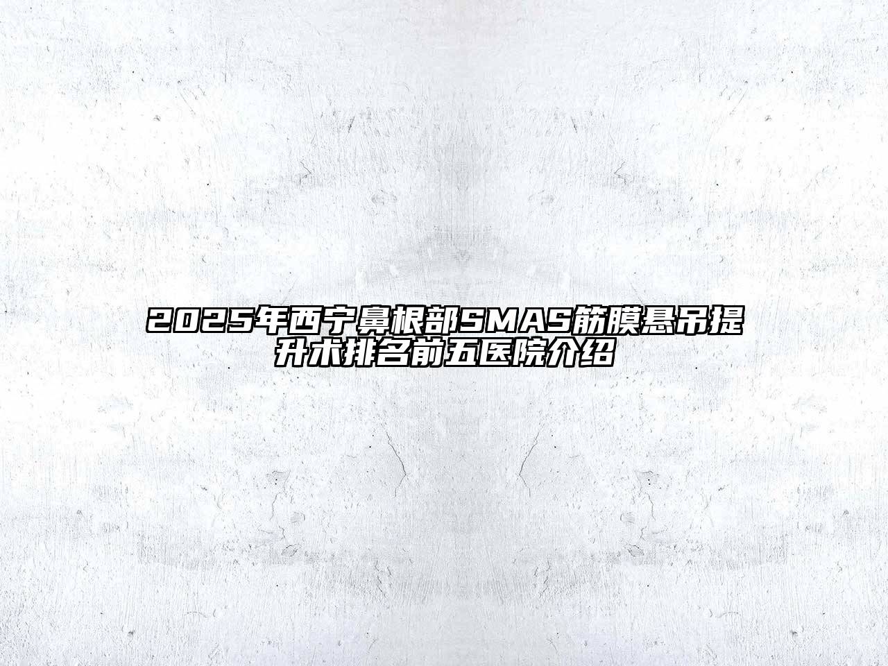 2025年西宁鼻根部SMAS筋膜悬吊提升术排名前五医院介绍
