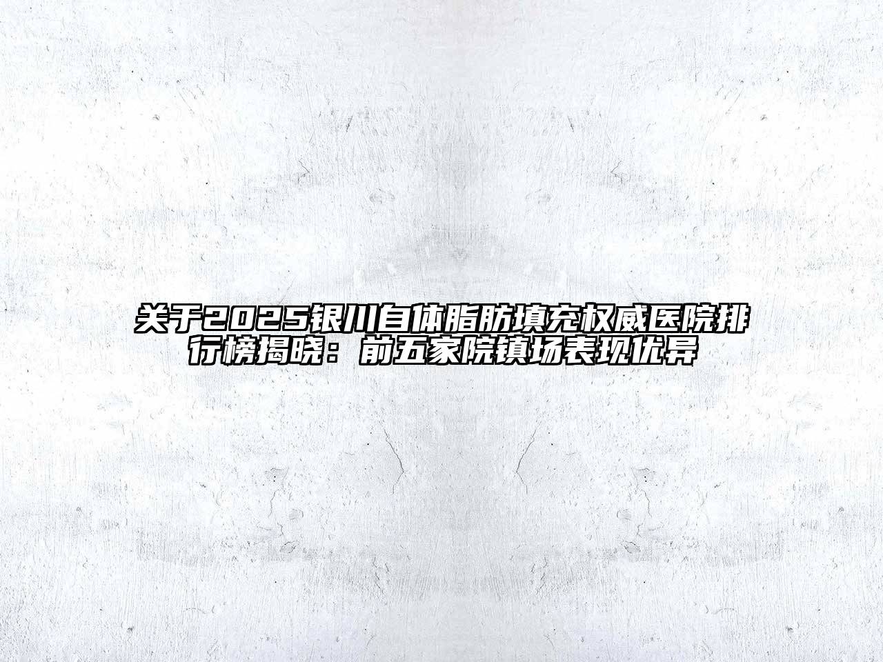 2025银川自体脂肪填充权威医院排行榜揭晓：前五家院镇场表现优异