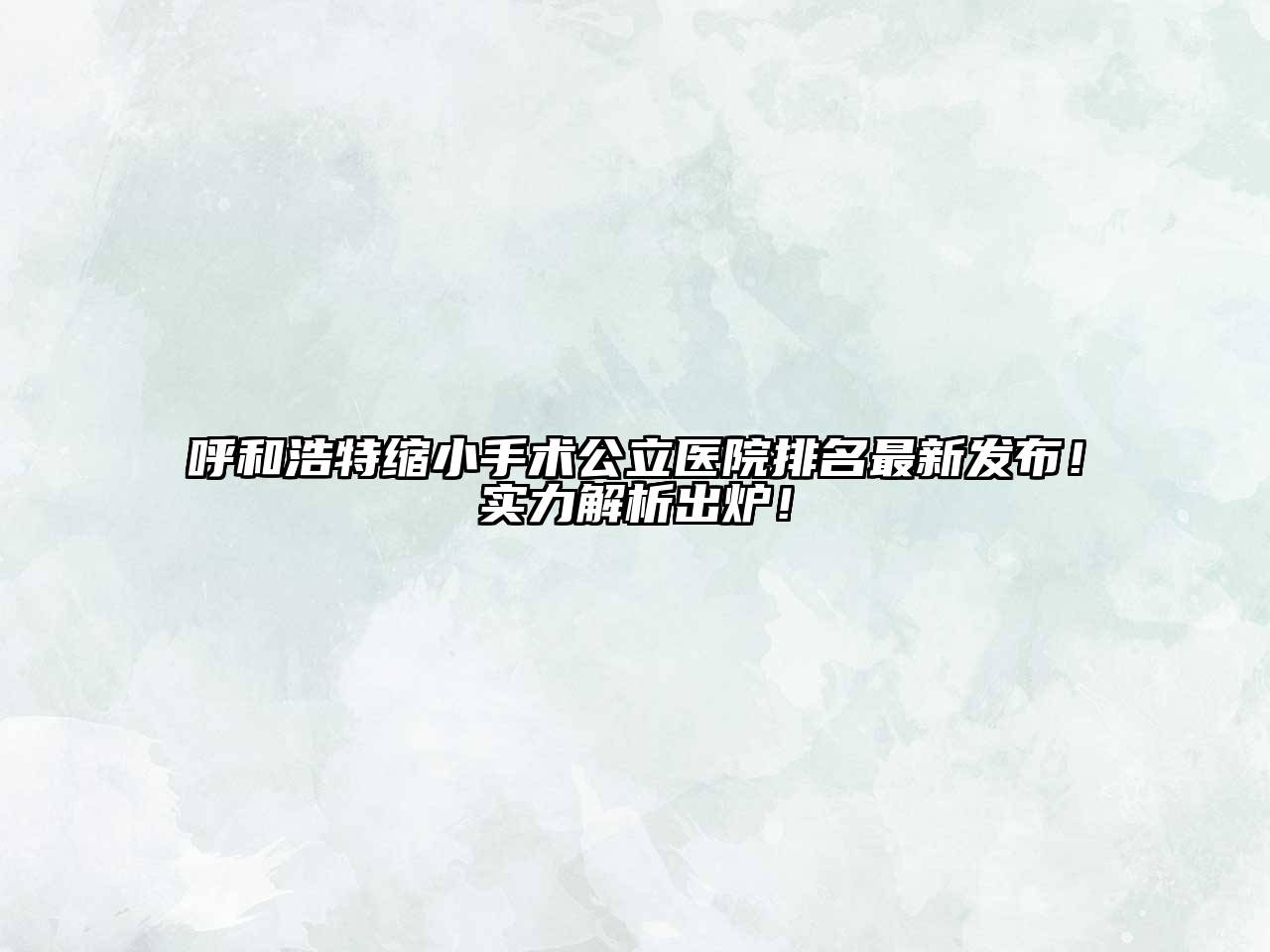 呼和浩特缩小手术公立医院排名最新发布！实力解析出炉！