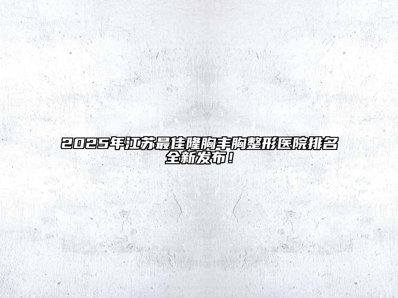 2025年江苏最佳隆胸丰胸整形医院排名全新发布！