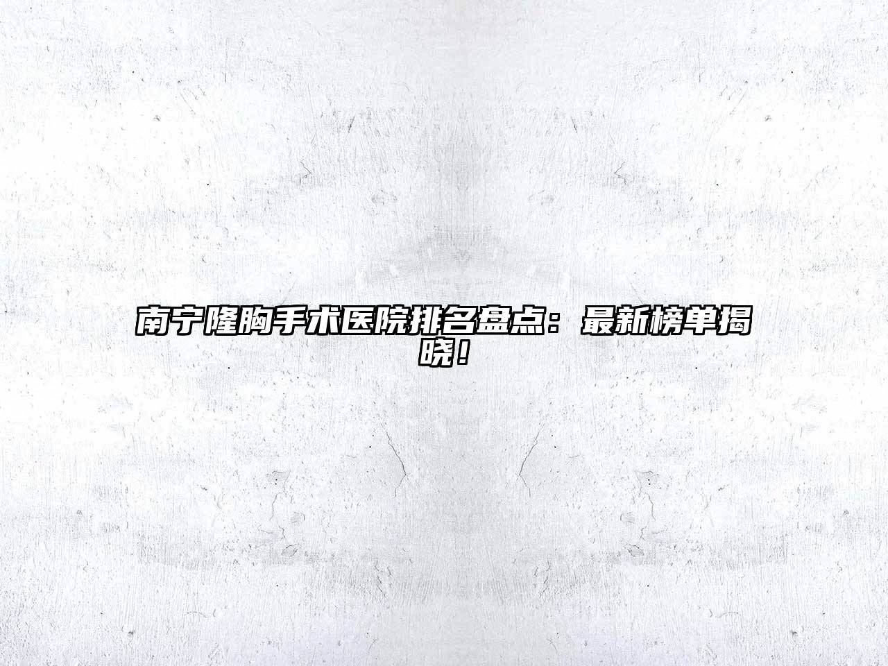 南宁隆胸手术医院排名盘点：最新榜单揭晓！