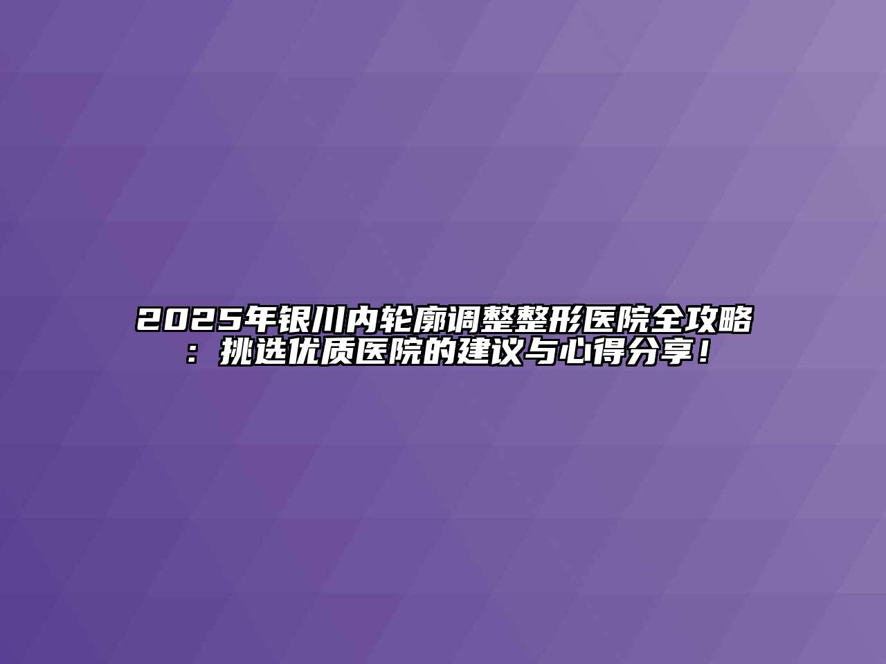 2025年银川内轮廓调整整形医院全攻略：挑选优质医院的建议与心得分享！