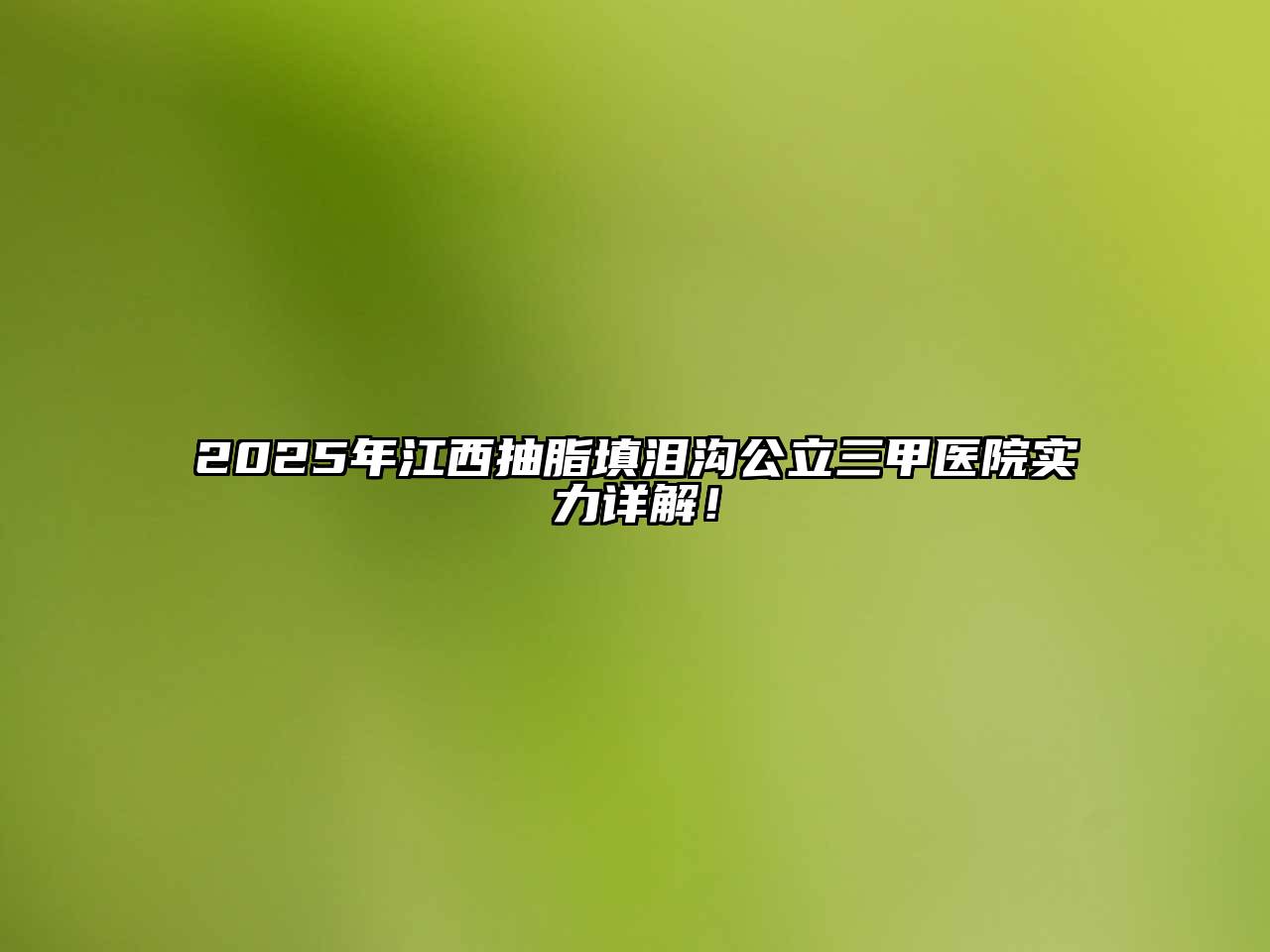 2025年江西抽脂填泪沟公立三甲医院实力详解！