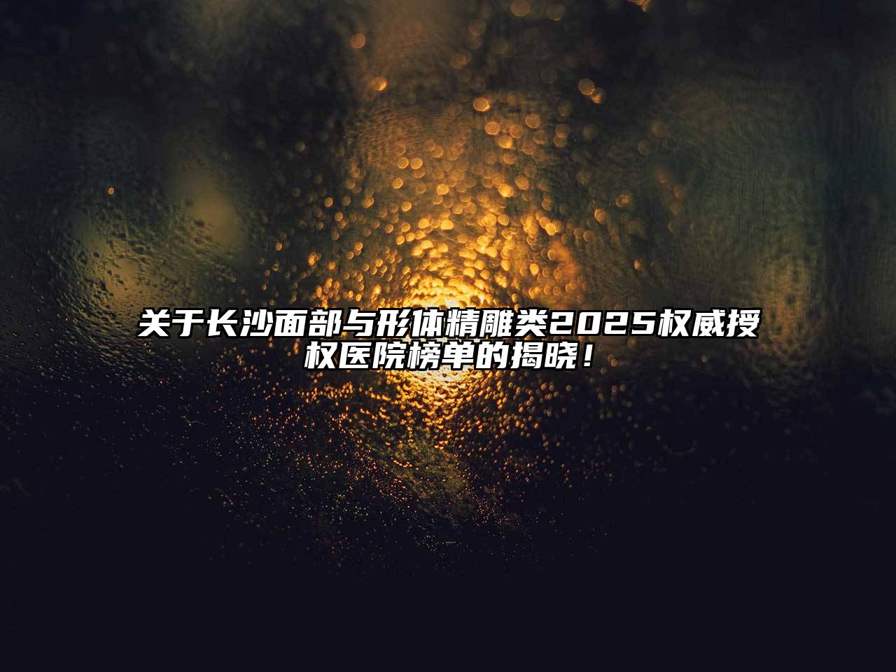 长沙面部与形体精雕类2025权威授权医院榜单的揭晓！