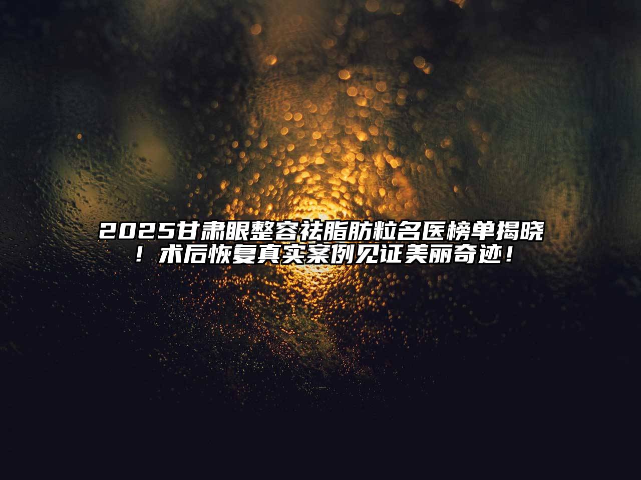 2025甘肃眼整容祛脂肪粒名医榜单揭晓！术后恢复真实案例见证美丽奇迹！
