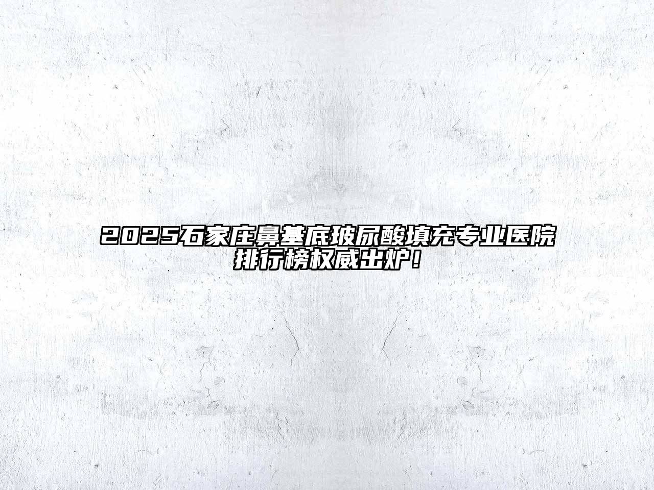 2025石家庄鼻基底玻尿酸填充专业医院排行榜权威出炉！