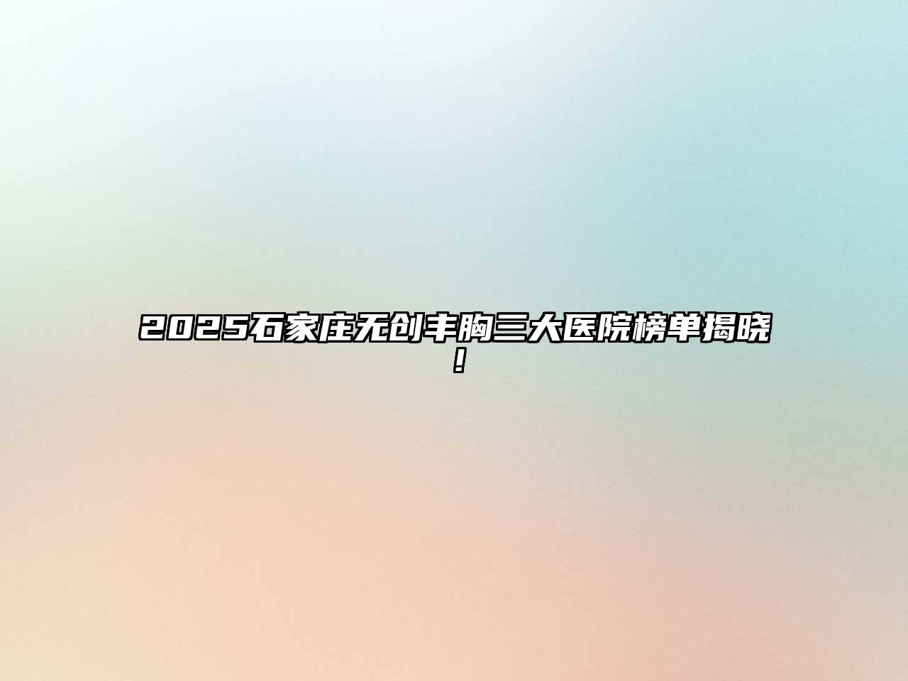 2025石家庄无创丰胸三大医院榜单揭晓！