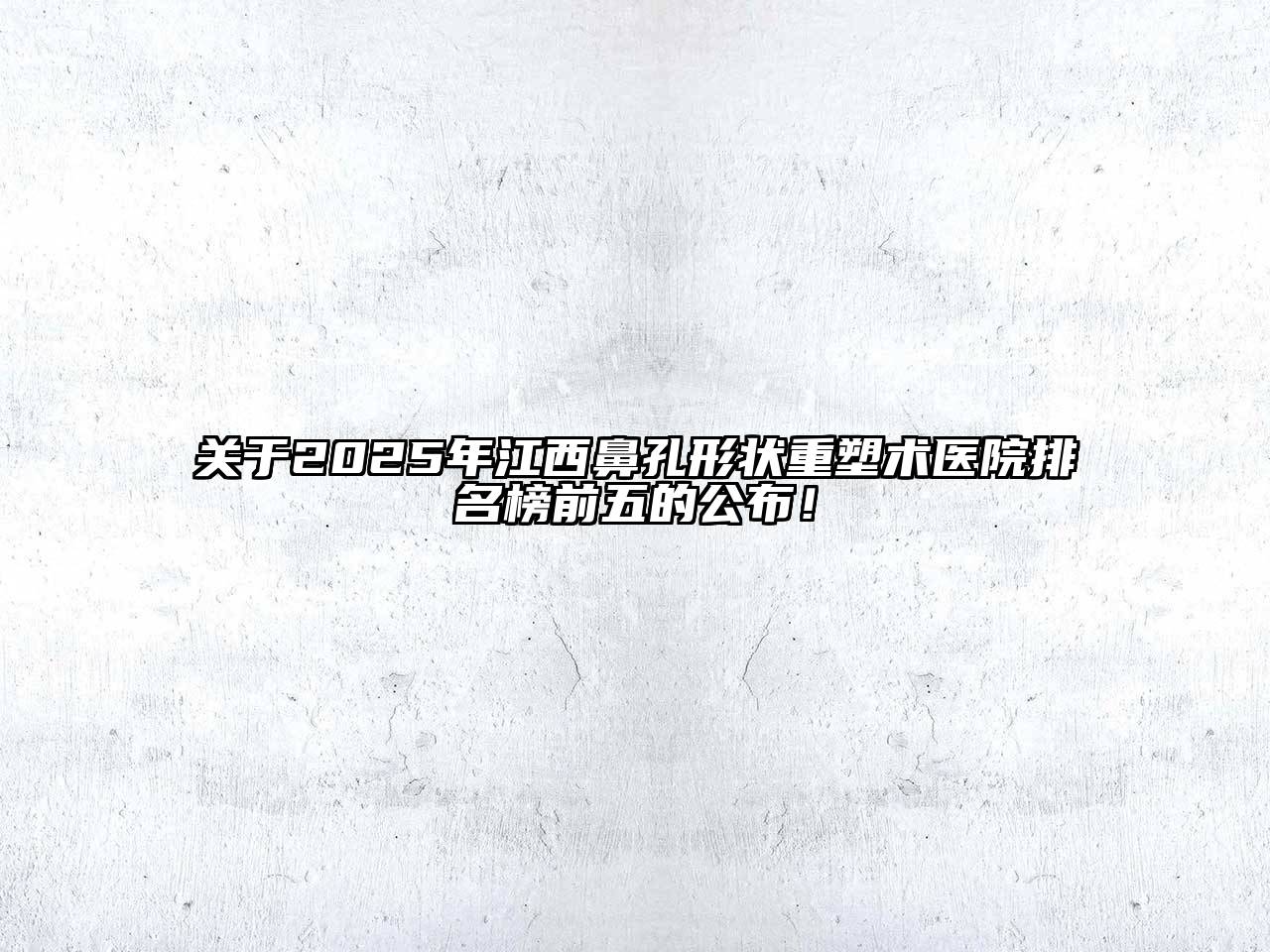 2025年江西鼻孔形状重塑术医院排名榜前五的公布！