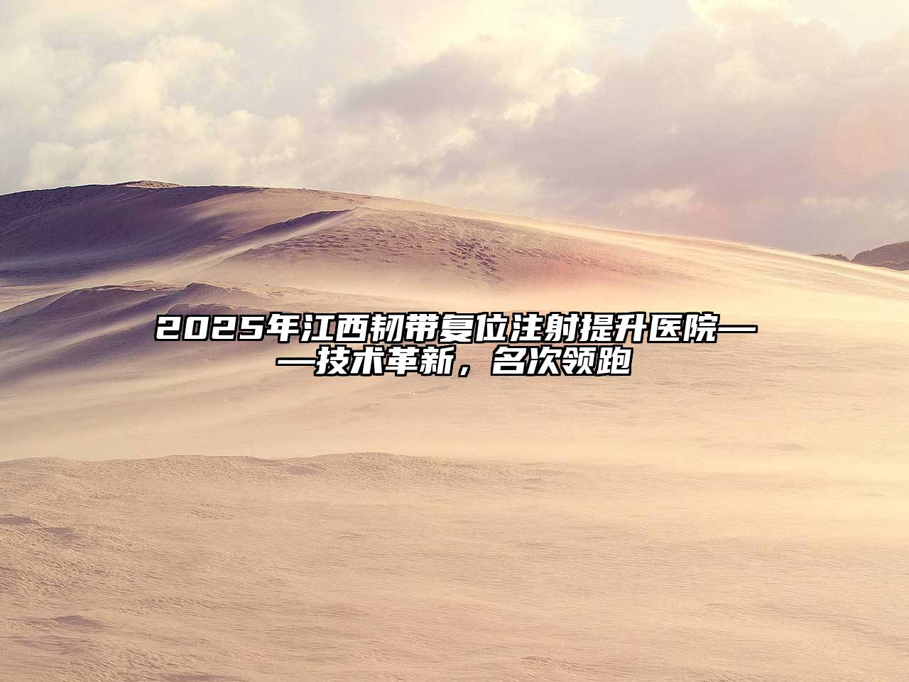 2025年江西韧带复位注射提升医院——技术革新，名次领跑
