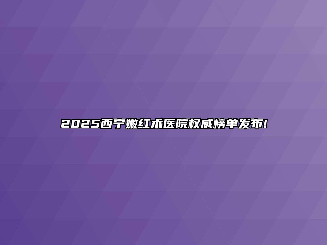 2025西宁嫩红术医院权威榜单发布!