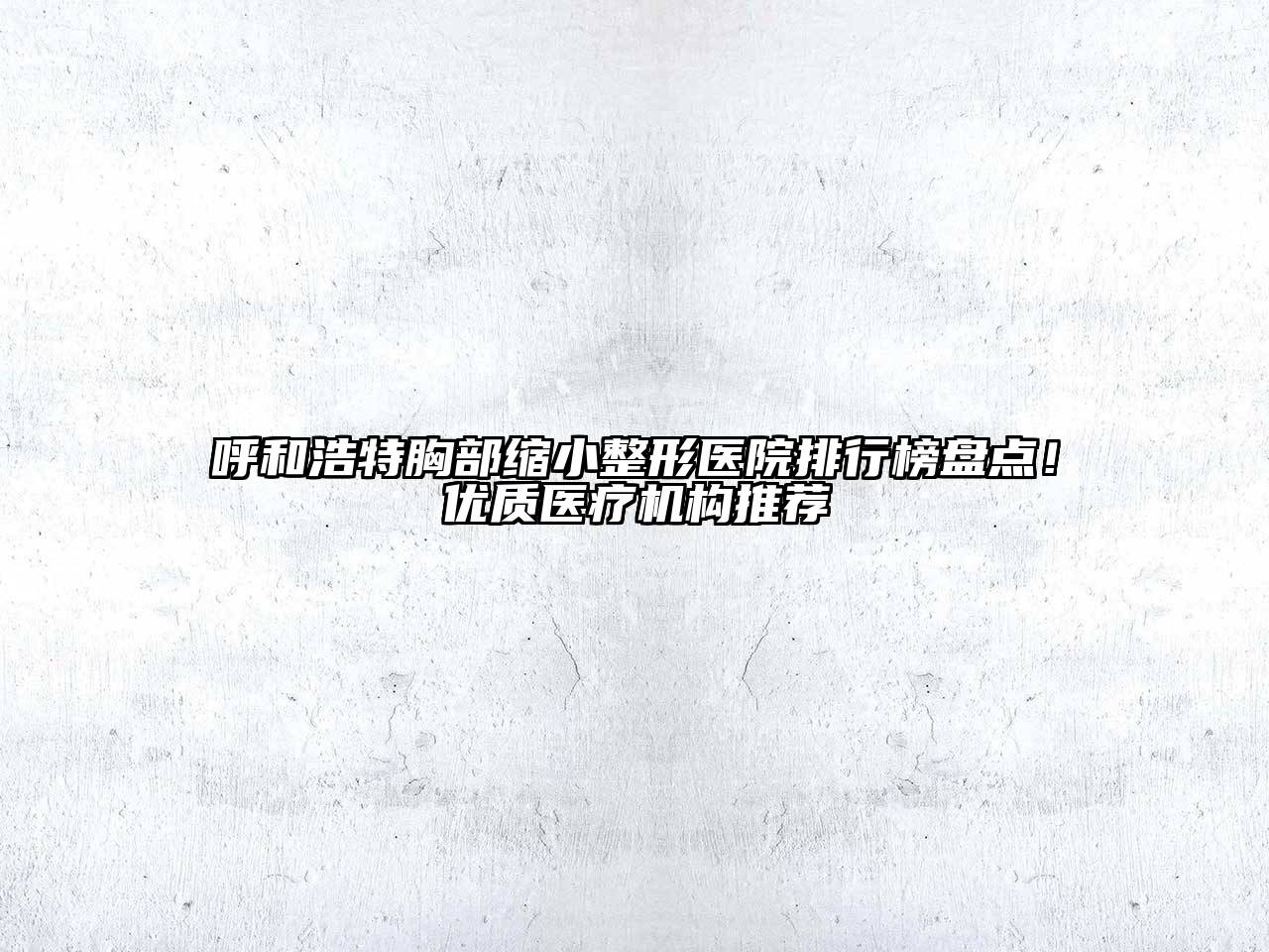 呼和浩特胸部缩小整形医院排行榜盘点！优质医疗机构推荐