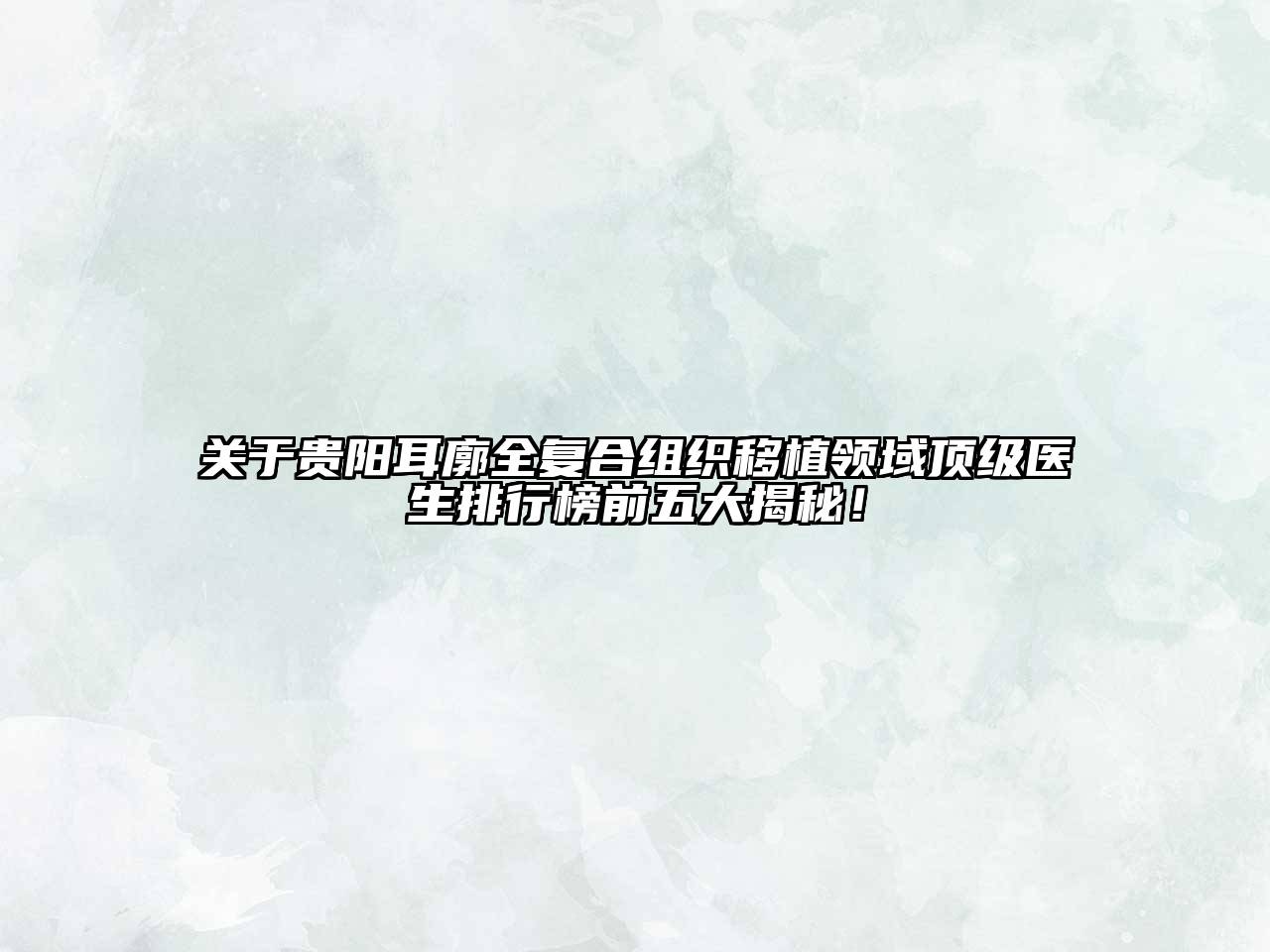 贵阳耳廓全复合组织移植领域顶级医生排行榜前五大揭秘！