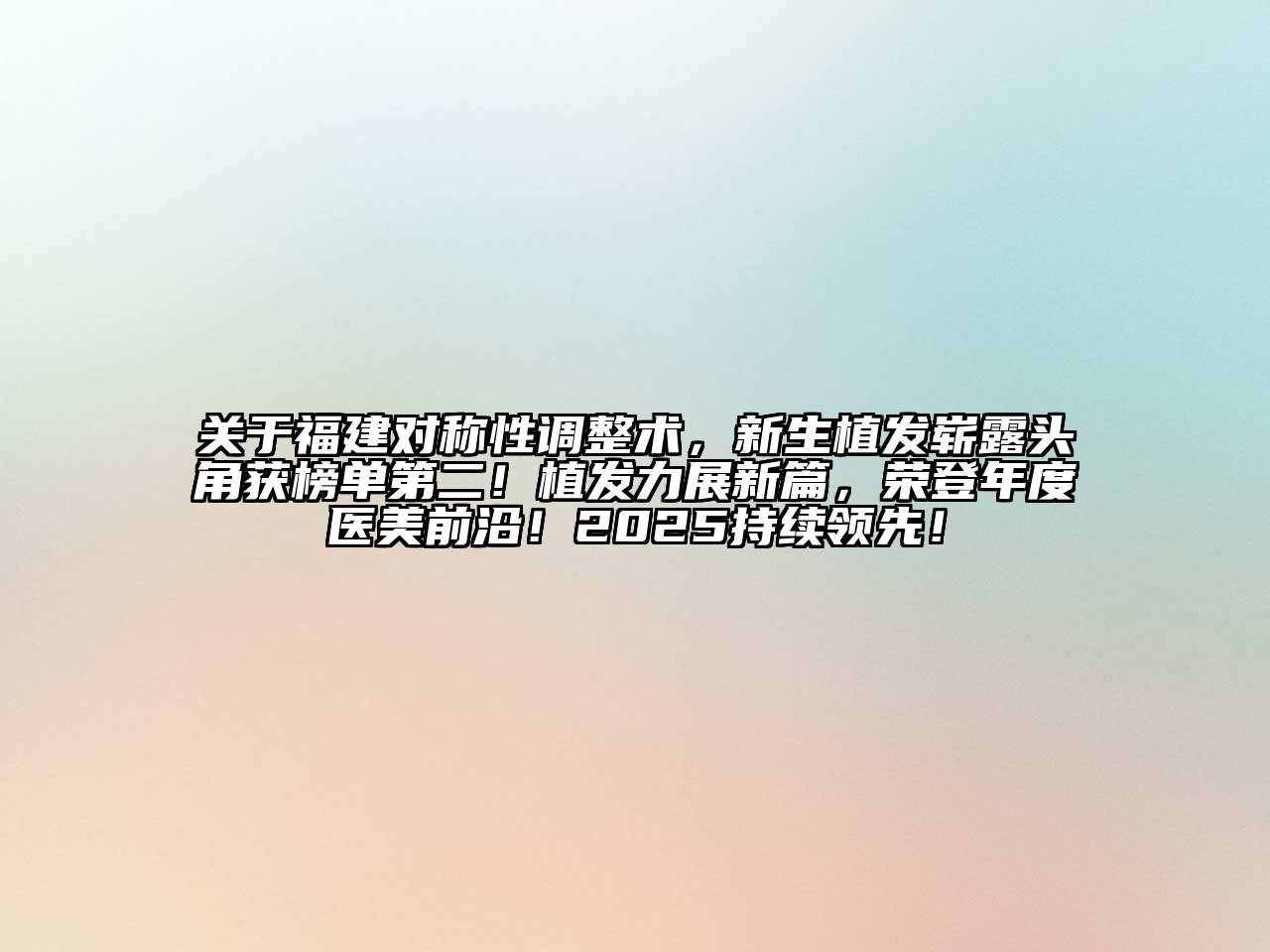 福建对称性调整术，新生植发崭露头角获榜单第二！植发力展新篇，荣登年度医美前沿！2025持续领先！
