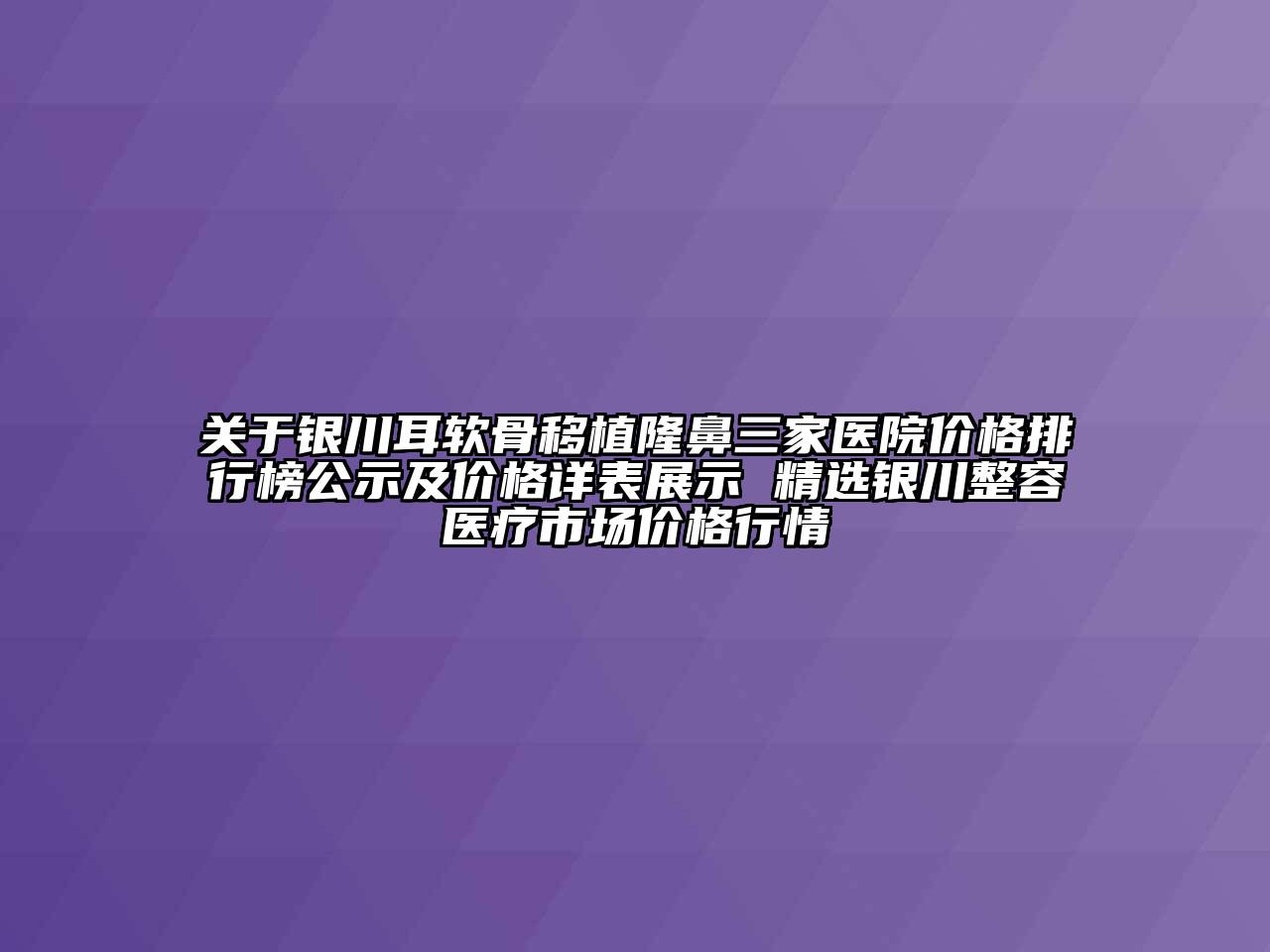 银川耳软骨移植隆鼻三家医院价格排行榜公示及价格详表展示 精选银川整容医疗市场价格行情