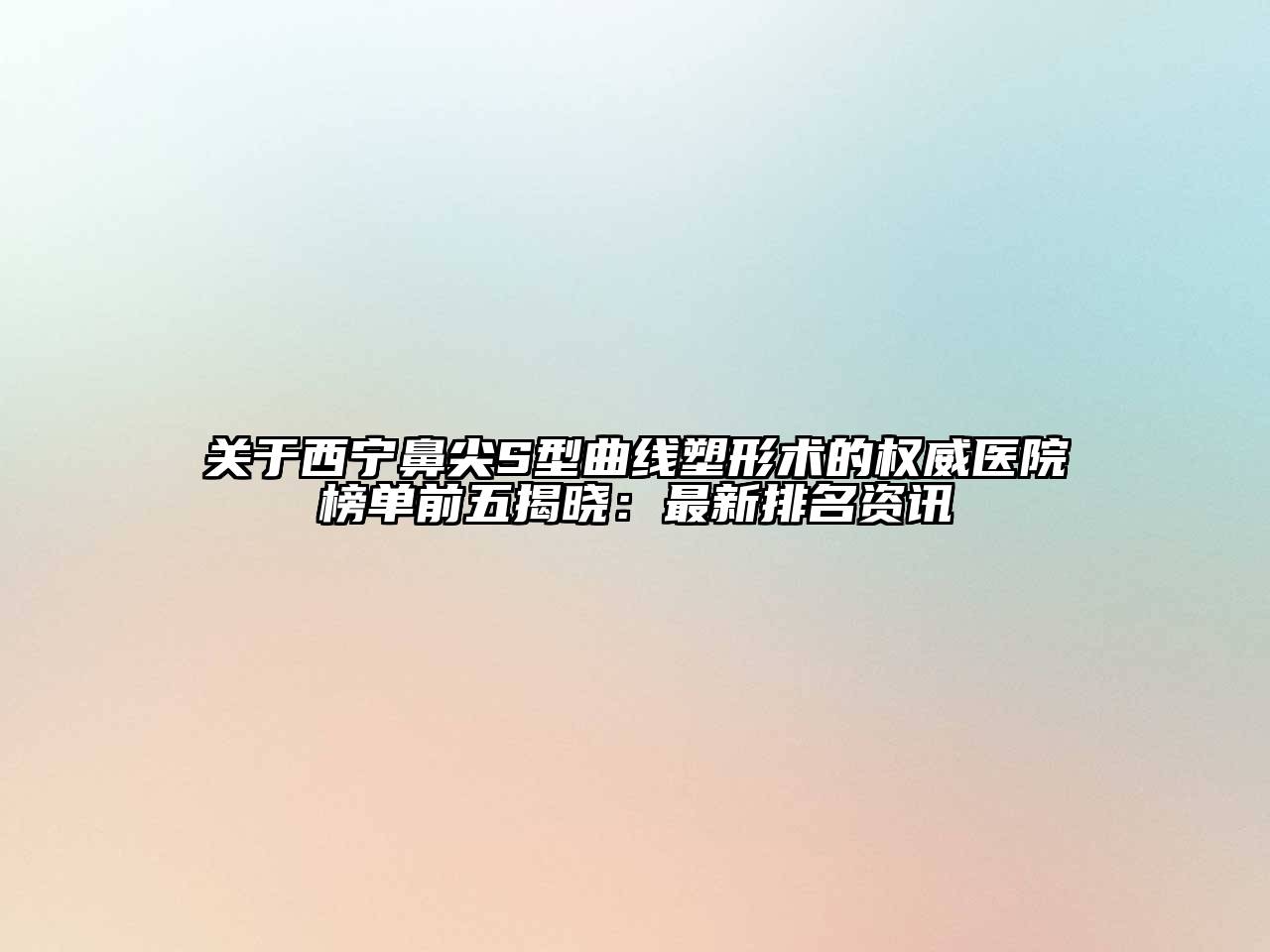西宁鼻尖S型曲线塑形术的权威医院榜单前五揭晓：最新排名资讯
