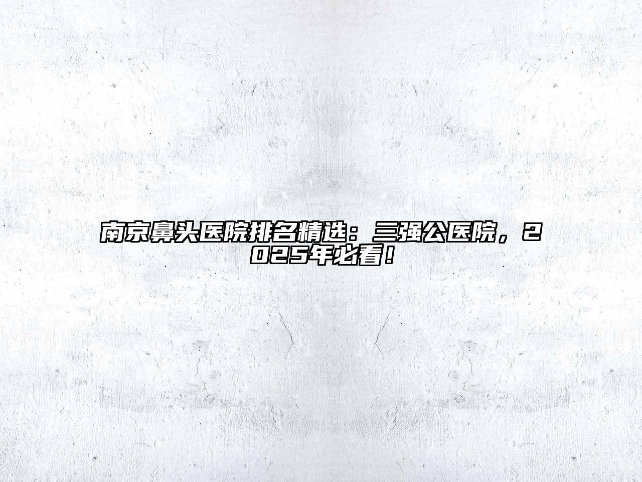 南京鼻头医院排名精选：三强公医院，2025年必看！