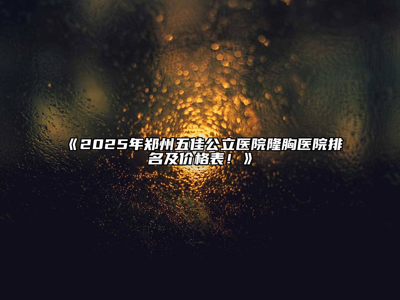 2025年郑州五佳公立医院隆胸医院排名及价格表！