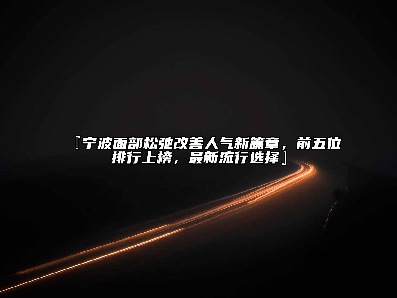 宁波面部松弛改善人气新篇章，前五位排行上榜，最新流行选择
