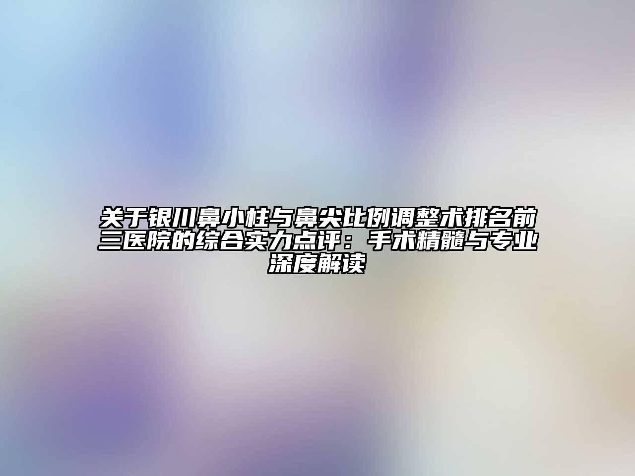 银川鼻小柱与鼻尖比例调整术排名前三医院的综合实力点评：手术精髓与专业深度解读
