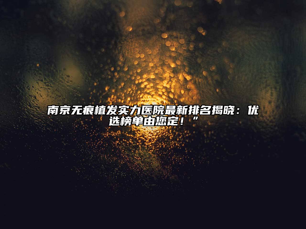 南京无痕植发实力医院最新排名揭晓：优选榜单由您定！”