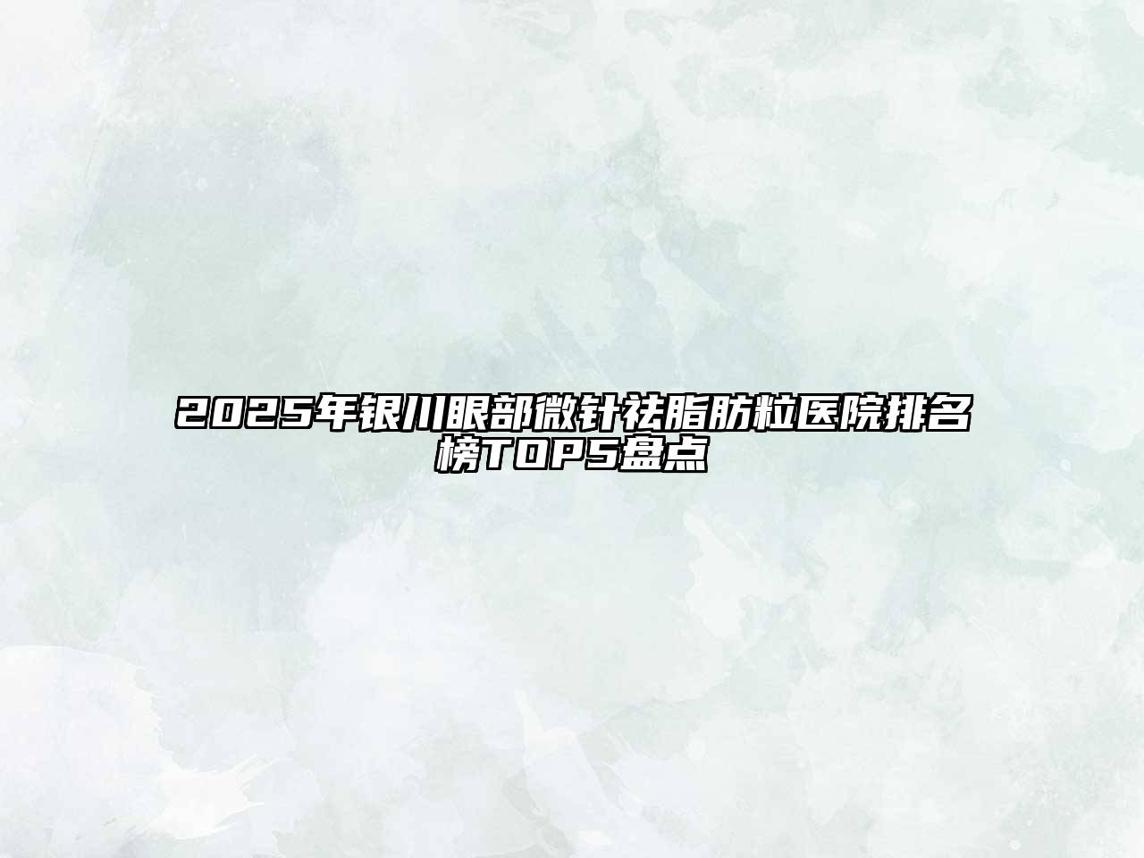 2025年银川眼部微针祛脂肪粒医院排名榜TOP5盘点