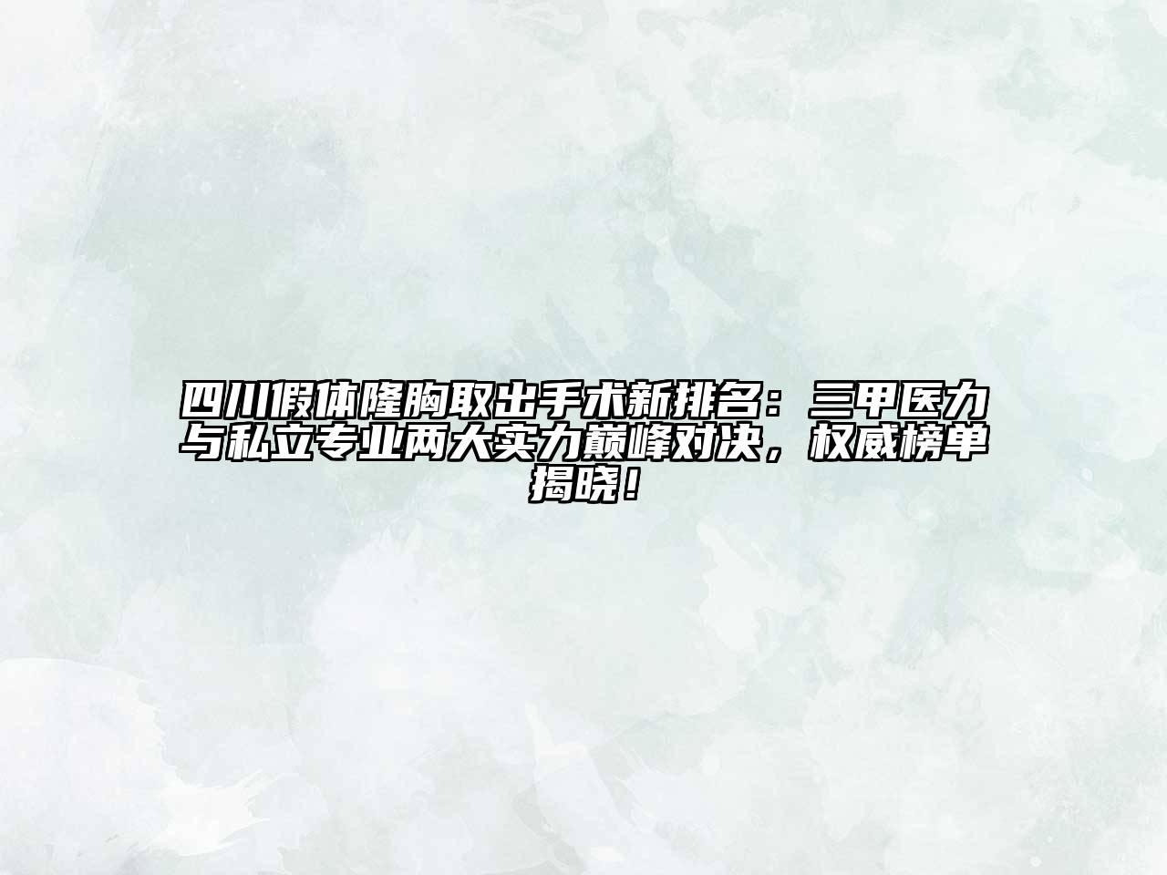 四川假体隆胸取出手术新排名：三甲医力与私立专业两大实力巅峰对决，权威榜单揭晓！