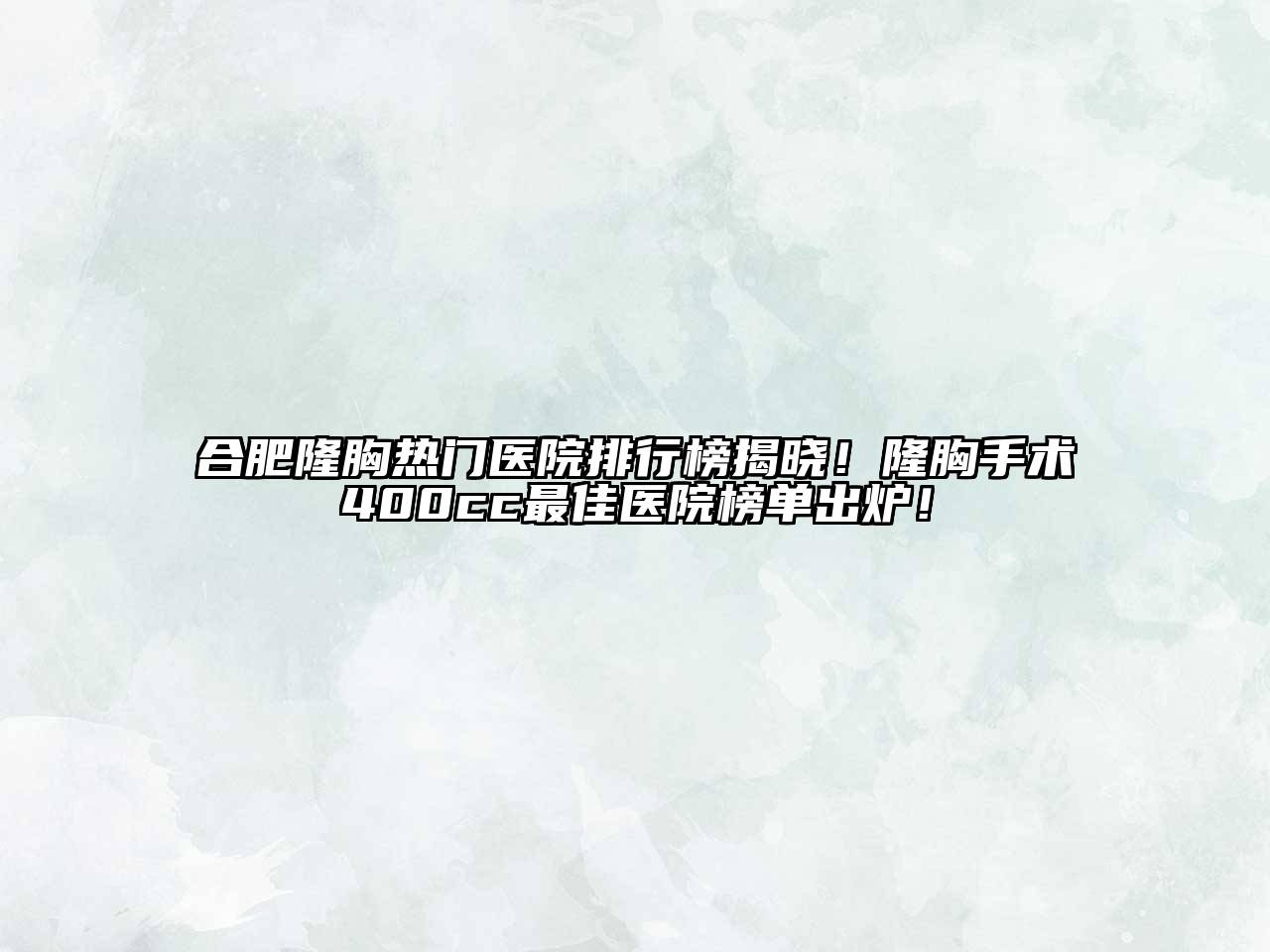 合肥隆胸热门医院排行榜揭晓！隆胸手术400cc最佳医院榜单出炉！