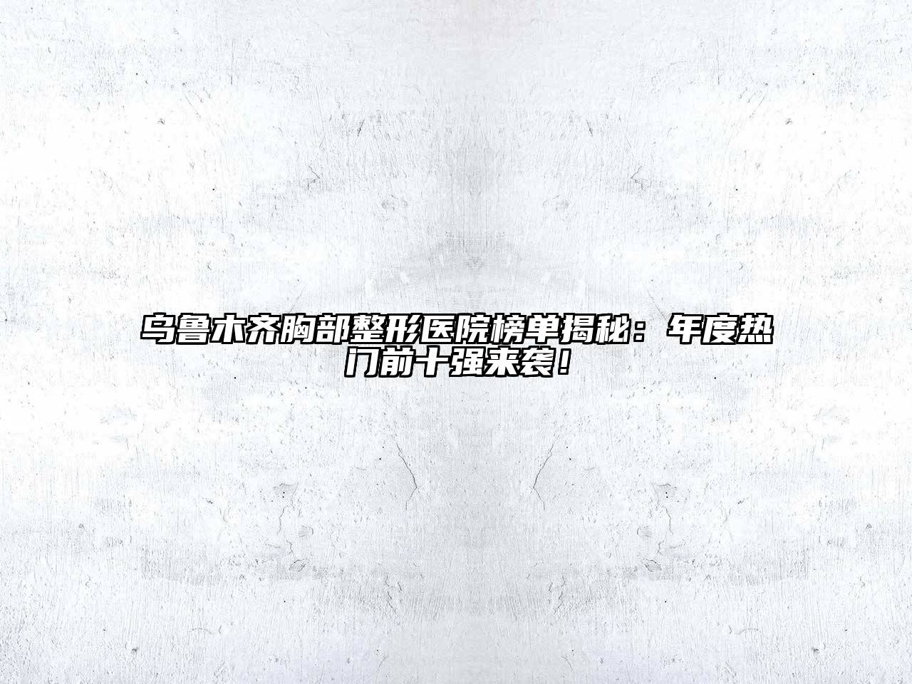 乌鲁木齐胸部整形医院榜单揭秘：年度热门前十强来袭！