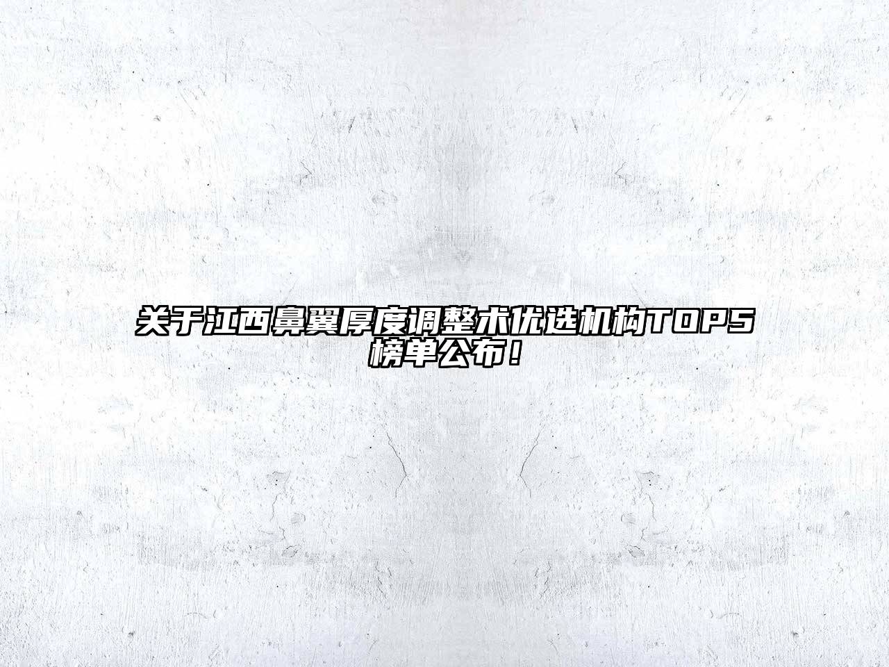 江西鼻翼厚度调整术优选机构TOP5榜单公布！