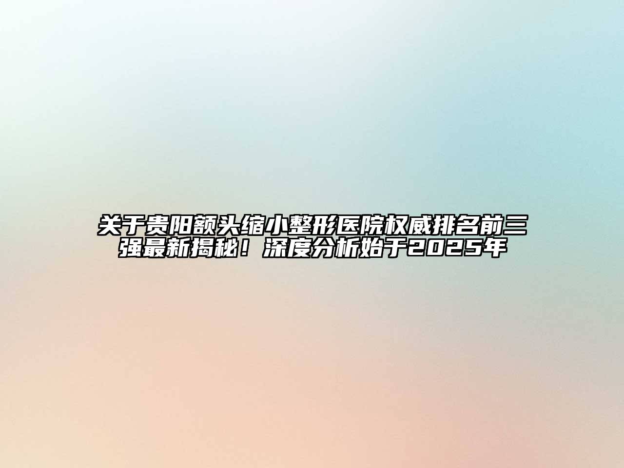 贵阳额头缩小整形医院权威排名前三强最新揭秘！深度分析始于2025年