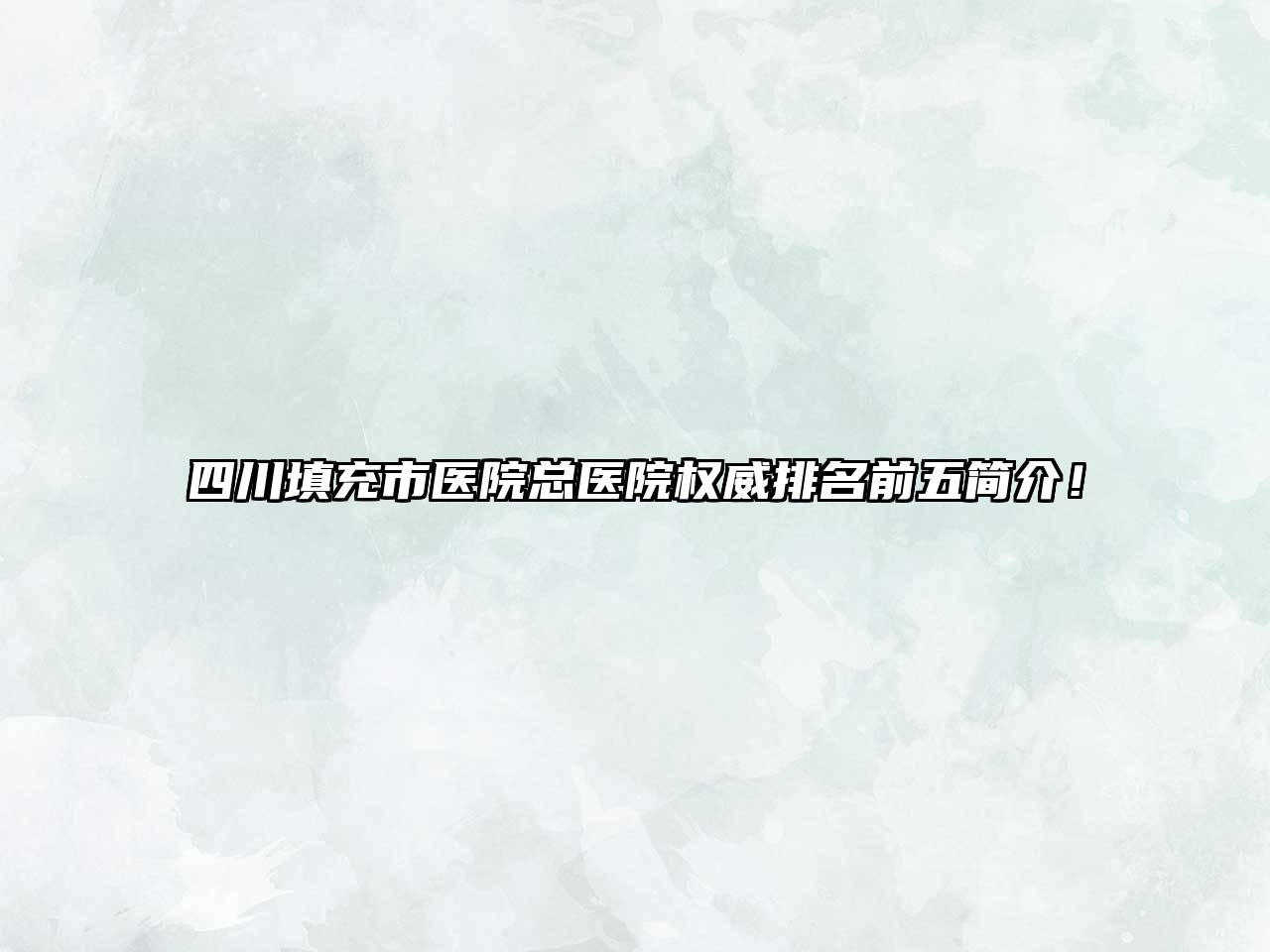 四川填充市医院总医院权威排名前五简介！