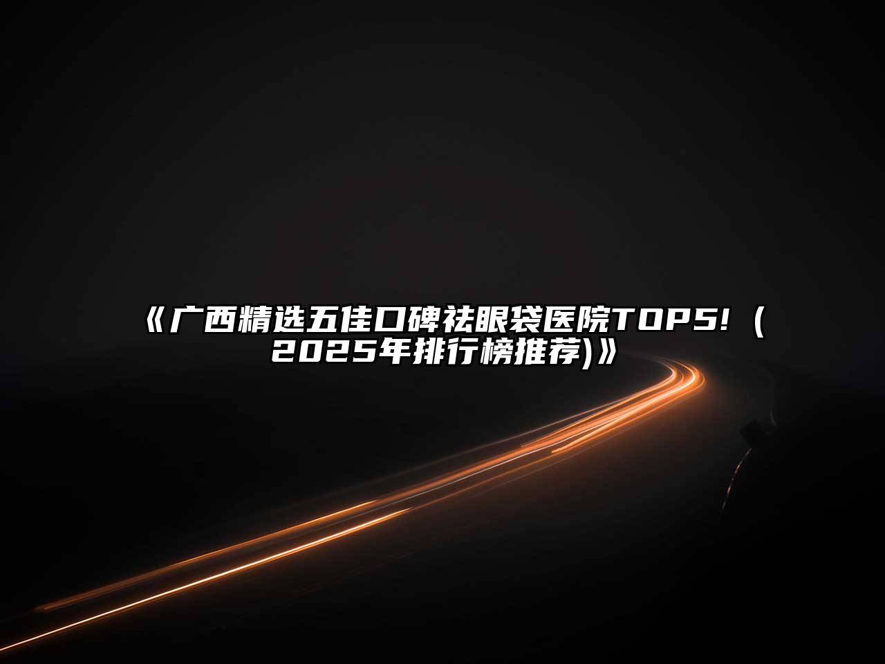 广西精选五佳口碑祛眼袋医院TOP5! (2025年排行榜推荐)