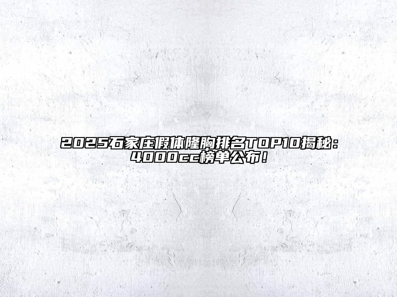 2025石家庄假体隆胸排名TOP10揭秘：4000cc榜单公布！