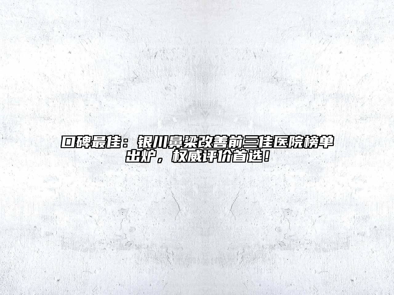 口碑最佳：银川鼻梁改善前三佳医院榜单出炉，权威评价首选！
