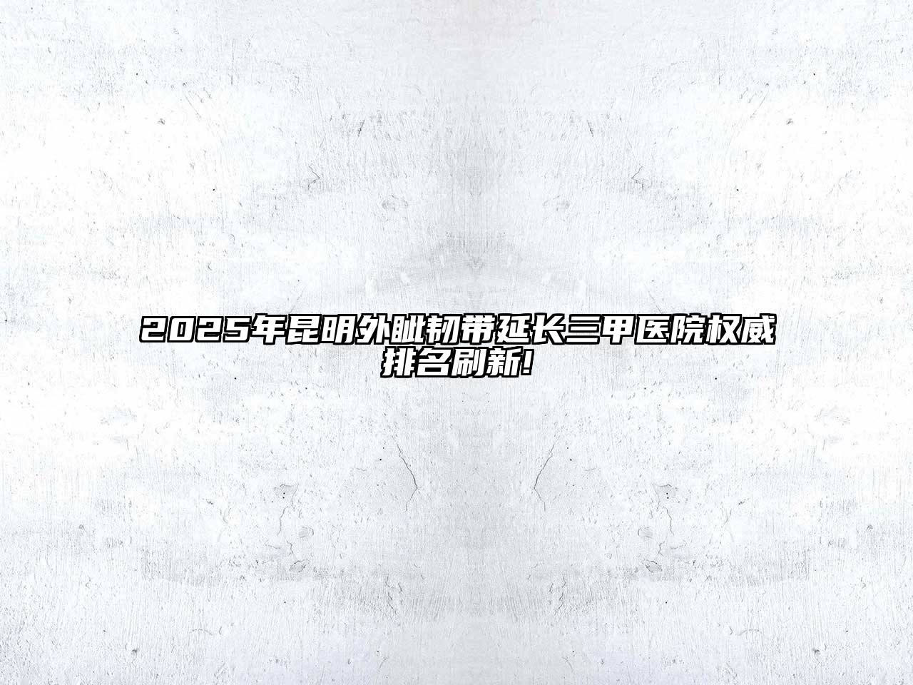2025年昆明外眦韧带延长三甲医院权威排名刷新!