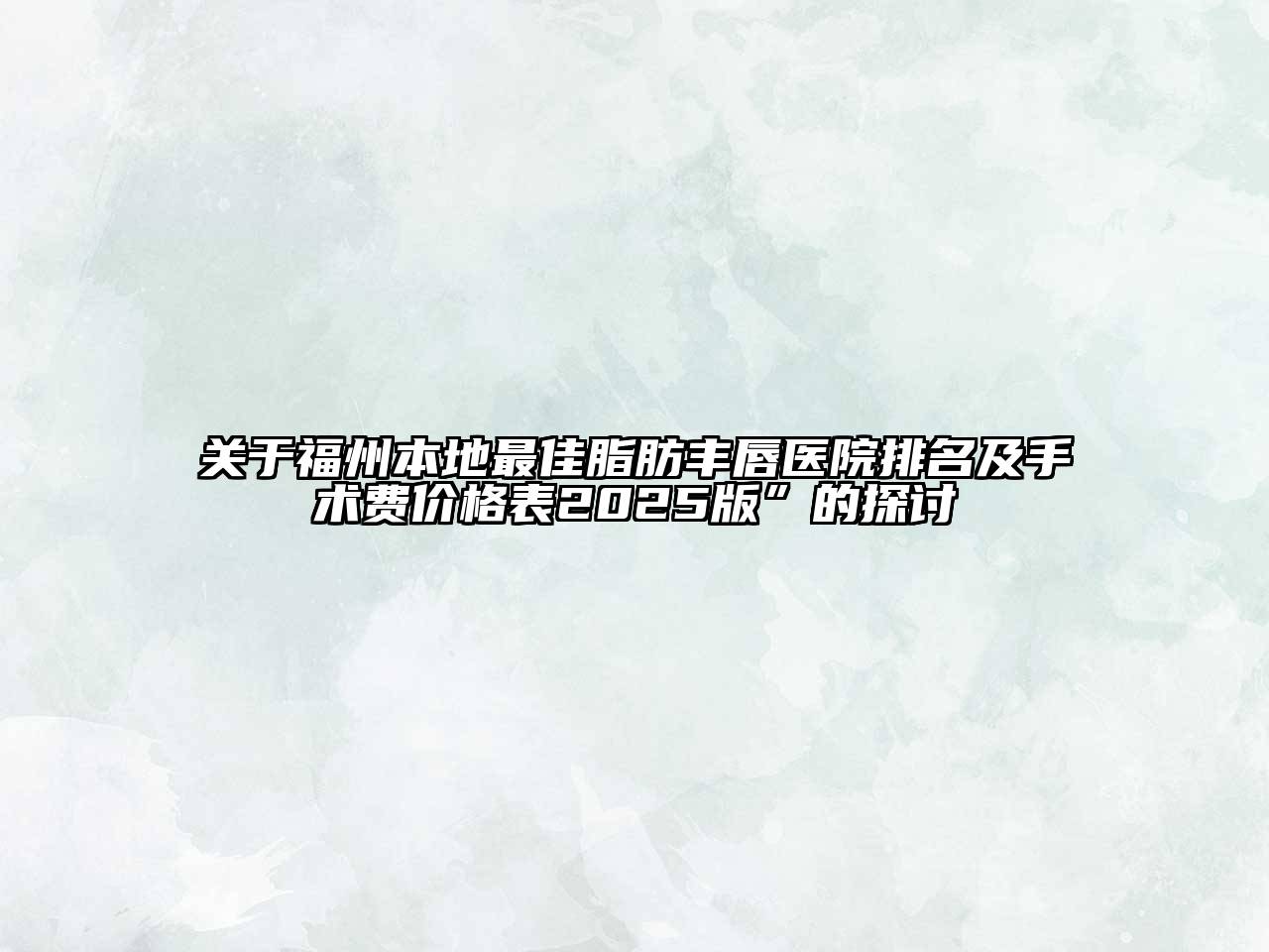 福州本地最佳脂肪丰唇医院排名及手术费价格表2025版”的探讨