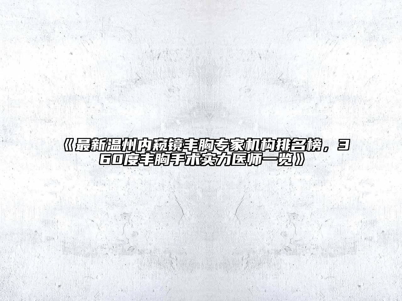 最新温州内窥镜丰胸专家机构排名榜，360度丰胸手术实力医师一览