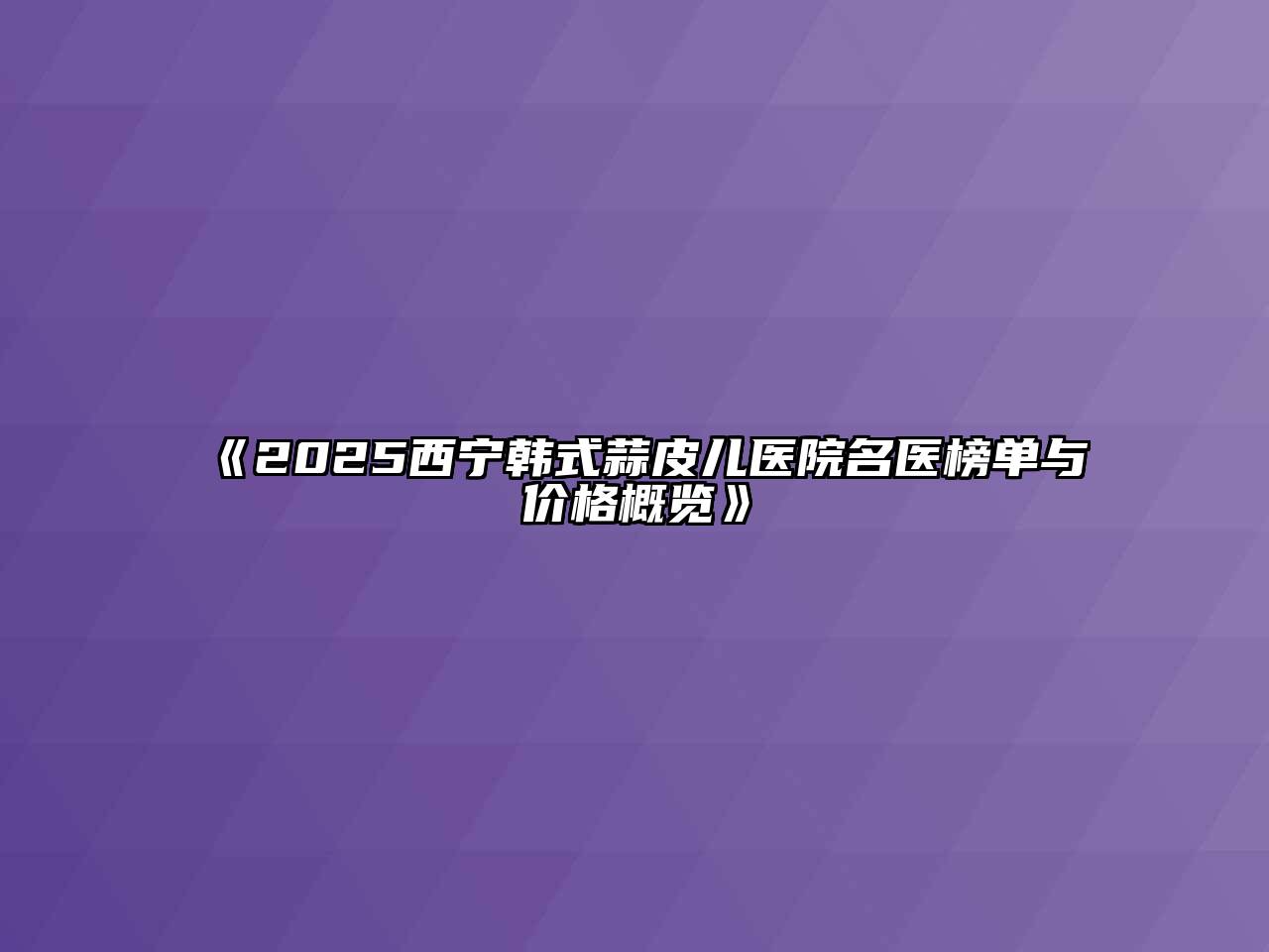 2025西宁韩式蒜皮儿医院名医榜单与价格概览