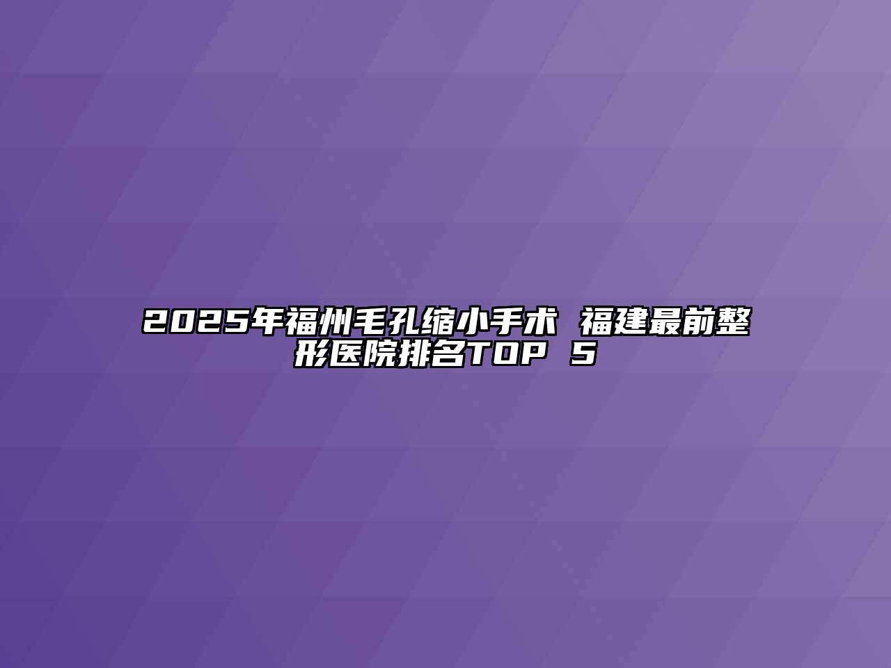 2025年福州毛孔缩小手术 福建最前整形医院排名TOP 5