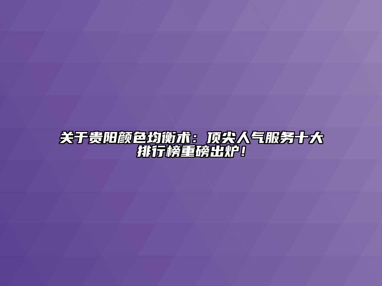 贵阳颜色均衡术：顶尖人气服务十大排行榜重磅出炉！