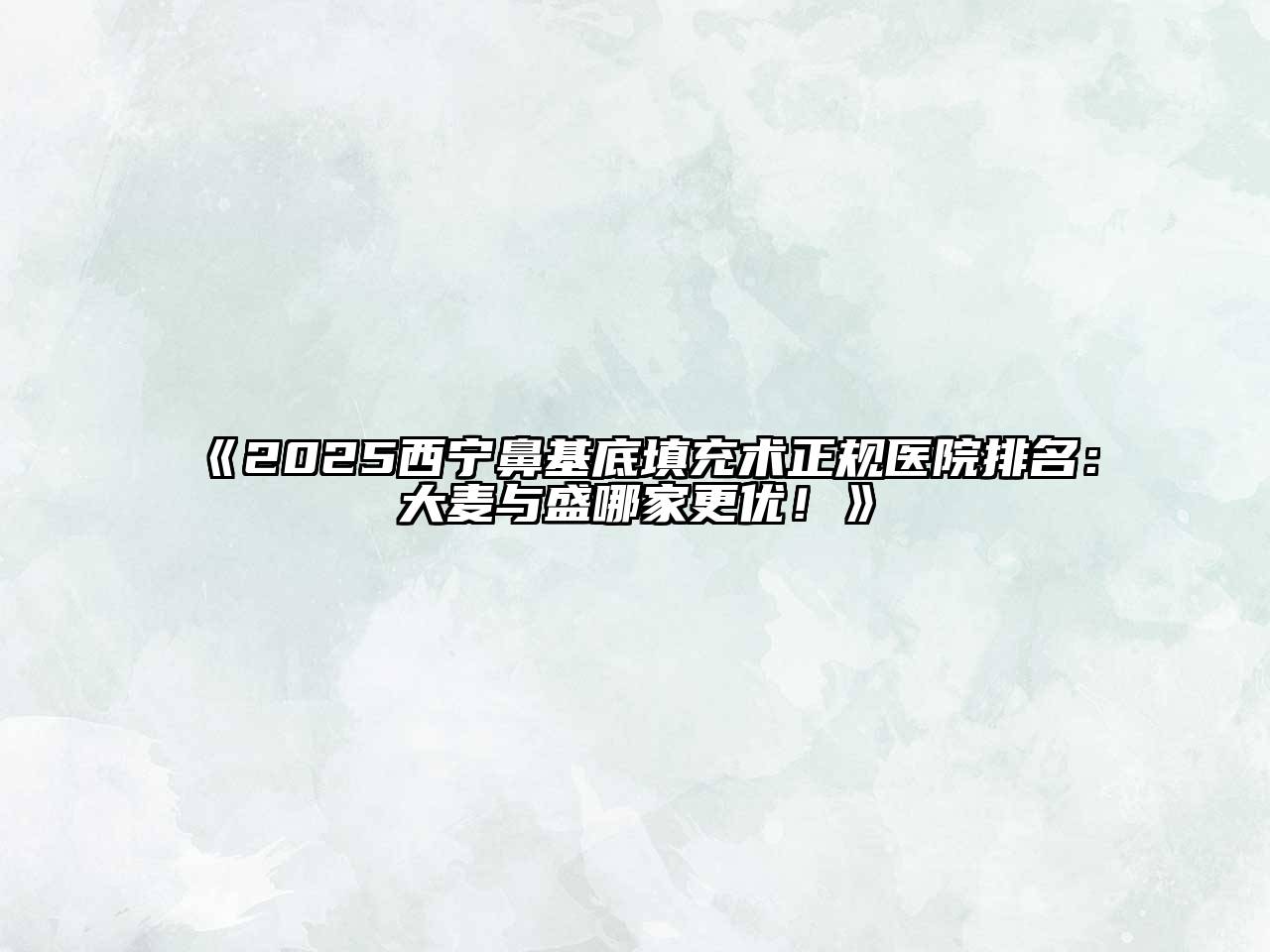 2025西宁鼻基底填充术正规医院排名：大麦与盛哪家更优！